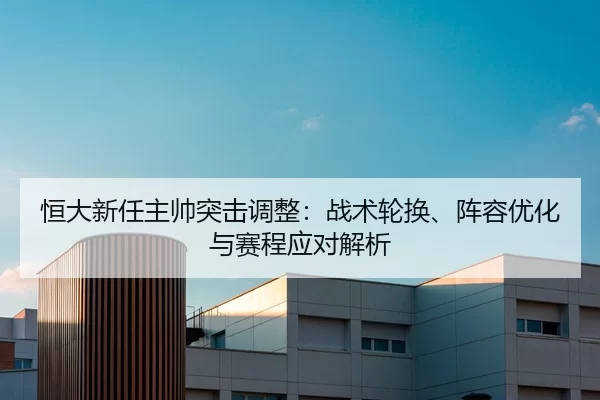 恒大新任主帅突击调整：战术轮换、阵容优化与赛程应对解析